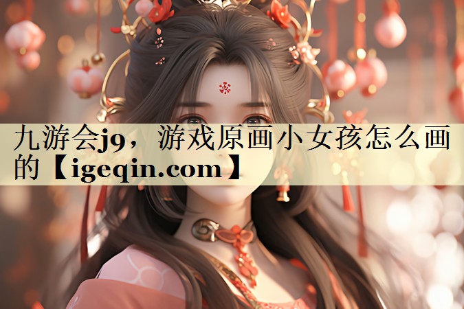 新葡萄8883，游戏原画小女孩怎么画